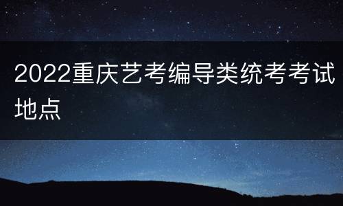 2022重庆艺考编导类统考考试地点