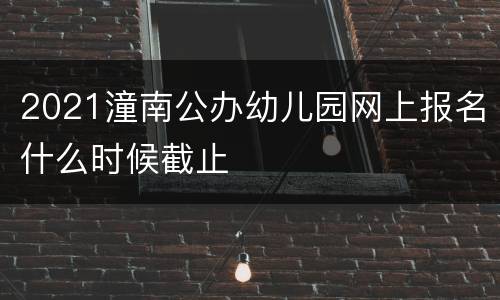 2021潼南公办幼儿园网上报名什么时候截止