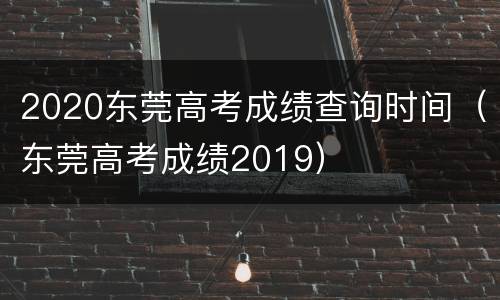 2020东莞高考成绩查询时间（东莞高考成绩2019）