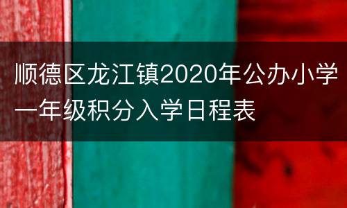 顺德区龙江镇2020年公办小学一年级积分入学日程表