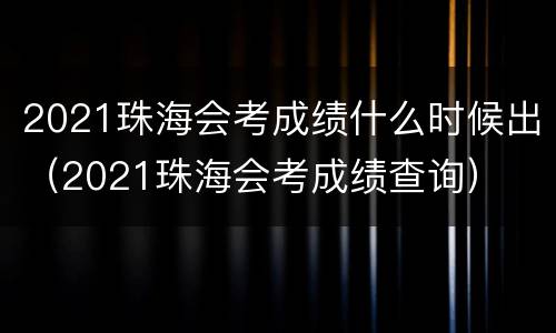 2021珠海会考成绩什么时候出（2021珠海会考成绩查询）