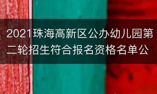2021珠海高新区公办幼儿园第二轮招生符合报名资格名单公布时间