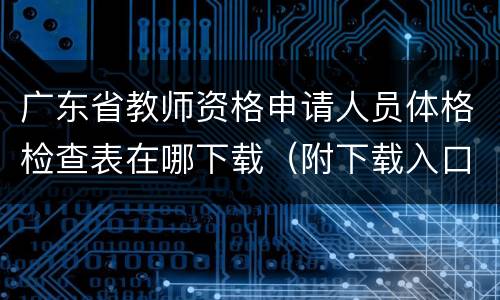 广东省教师资格申请人员体格检查表在哪下载（附下载入口）