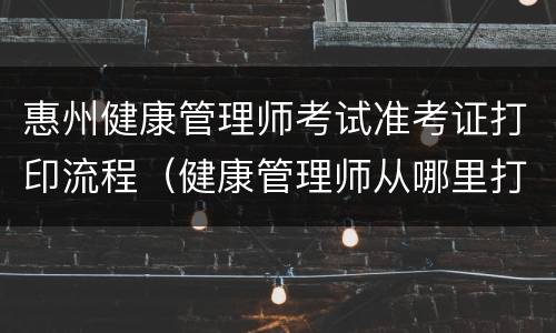 惠州健康管理师考试准考证打印流程（健康管理师从哪里打印准考证）