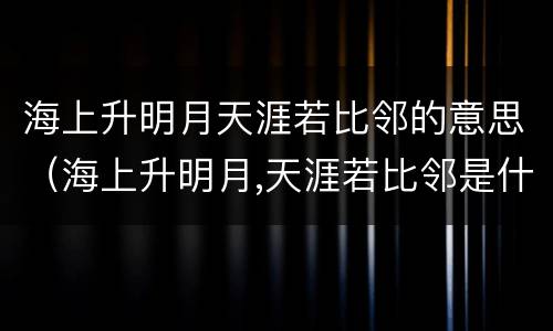 海上升明月天涯若比邻的意思（海上升明月,天涯若比邻是什么诗）