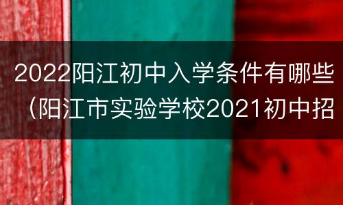2022阳江初中入学条件有哪些（阳江市实验学校2021初中招生）