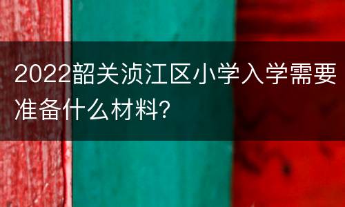 2022韶关浈江区小学入学需要准备什么材料？