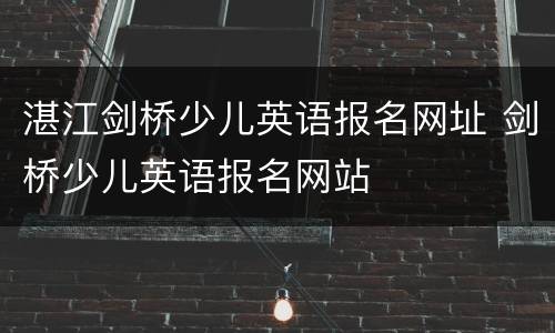 湛江剑桥少儿英语报名网址 剑桥少儿英语报名网站