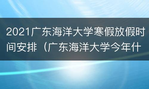 2021广东海洋大学寒假放假时间安排（广东海洋大学今年什么时候放寒假）