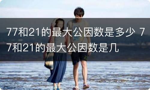 77和21的最大公因数是多少 77和21的最大公因数是几