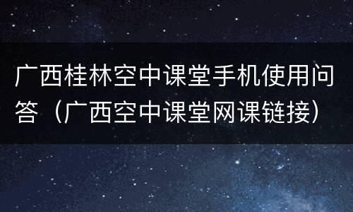广西桂林空中课堂手机使用问答（广西空中课堂网课链接）
