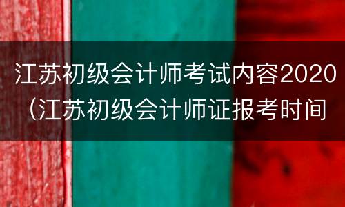 江苏初级会计师考试内容2020（江苏初级会计师证报考时间2020）