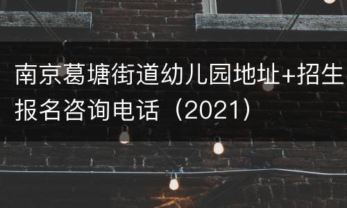南京葛塘街道幼儿园地址+招生报名咨询电话（2021）