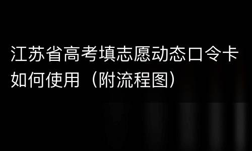 江苏省高考填志愿动态口令卡如何使用（附流程图）