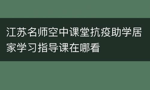 江苏名师空中课堂抗疫助学居家学习指导课在哪看
