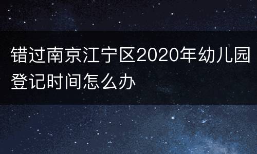 错过南京江宁区2020年幼儿园登记时间怎么办