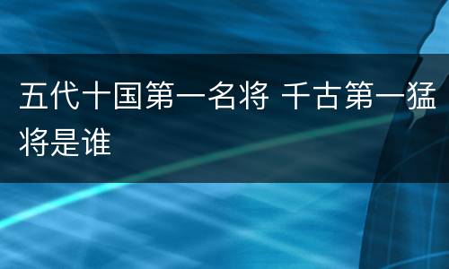 五代十国第一名将 千古第一猛将是谁