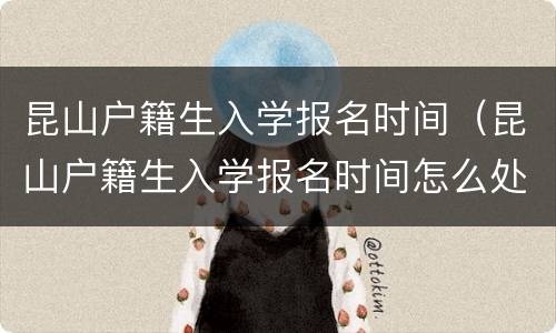昆山户籍生入学报名时间（昆山户籍生入学报名时间怎么处理）