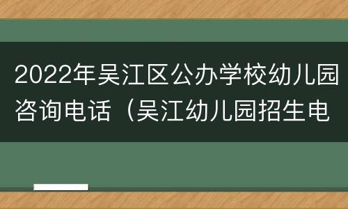2022年吴江区公办学校幼儿园咨询电话（吴江幼儿园招生电话）