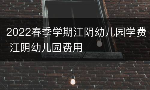 2022春季学期江阴幼儿园学费 江阴幼儿园费用