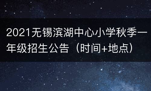 2021无锡滨湖中心小学秋季一年级招生公告（时间+地点）