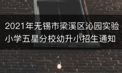 2021年无锡市梁溪区沁园实验小学五星分校幼升小招生通知