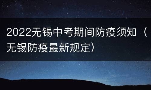 2022无锡中考期间防疫须知（无锡防疫最新规定）