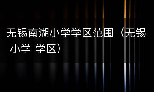 无锡南湖小学学区范围（无锡 小学 学区）