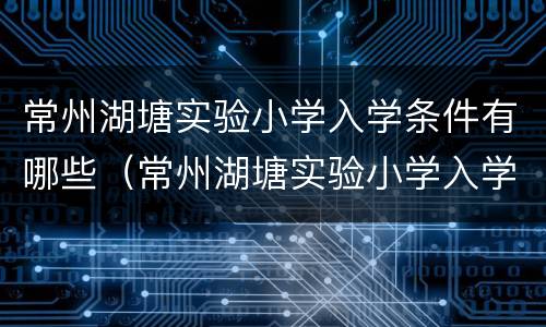 常州湖塘实验小学入学条件有哪些（常州湖塘实验小学入学条件有哪些学校）