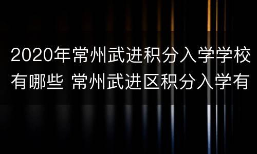 2020年常州武进积分入学学校有哪些 常州武进区积分入学有哪些学校