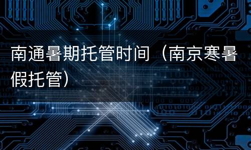 南通暑期托管时间（南京寒暑假托管）