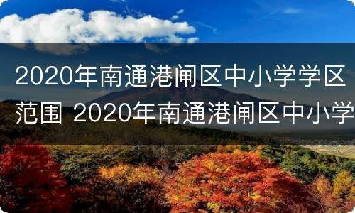 2020年南通港闸区中小学学区范围 2020年南通港闸区中小学学区范围划分