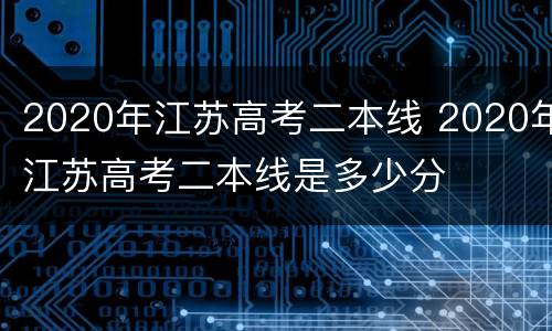 2020年江苏高考二本线 2020年江苏高考二本线是多少分