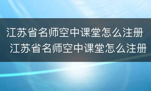 江苏省名师空中课堂怎么注册 江苏省名师空中课堂怎么注册两个学生