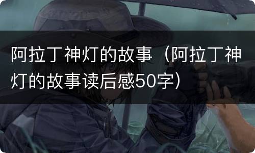 阿拉丁神灯的故事（阿拉丁神灯的故事读后感50字）