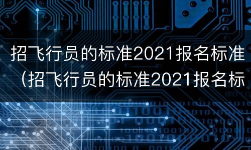 招飞行员的标准2021报名标准（招飞行员的标准2021报名标准初中）