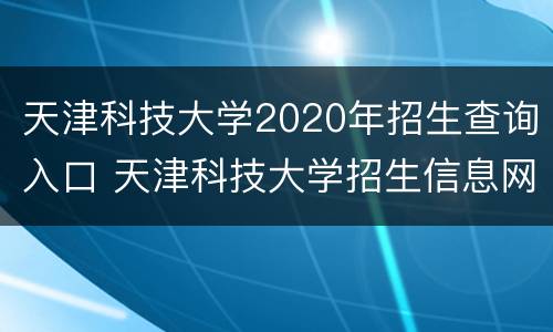 天津科技大学2020年招生查询入口 天津科技大学招生信息网2020