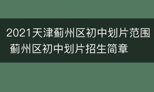 2021天津蓟州区初中划片范围 蓟州区初中划片招生简章