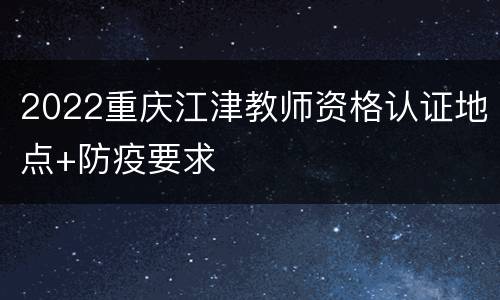2022重庆江津教师资格认证地点+防疫要求
