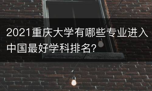 2021重庆大学有哪些专业进入中国最好学科排名？