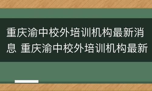 重庆渝中校外培训机构最新消息 重庆渝中校外培训机构最新消息新闻