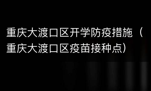 重庆大渡口区开学防疫措施（重庆大渡口区疫苗接种点）