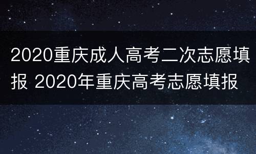 2020重庆成人高考二次志愿填报 2020年重庆高考志愿填报