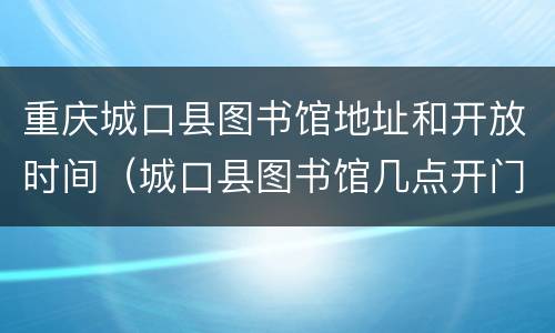 重庆城口县图书馆地址和开放时间（城口县图书馆几点开门）