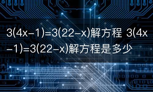 3(4x-1)=3(22-x)解方程 3(4x-1)=3(22-x)解方程是多少