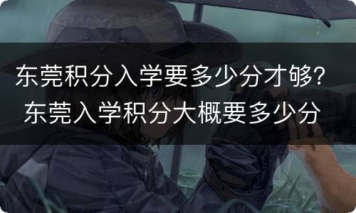 东莞积分入学要多少分才够？ 东莞入学积分大概要多少分