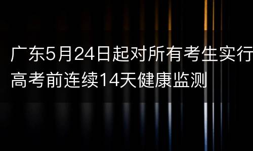 广东5月24日起对所有考生实行高考前连续14天健康监测
