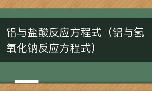 铝与盐酸反应方程式（铝与氢氧化钠反应方程式）