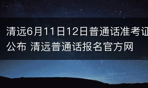 清远6月11日12日普通话准考证公布 清远普通话报名官方网