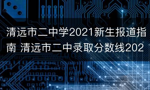 清远市二中学2021新生报道指南 清远市二中录取分数线2021